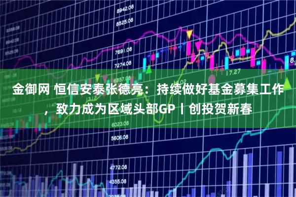 金御网 恒信安泰张德亮：持续做好基金募集工作，致力成为区域头部GP丨创投贺新春