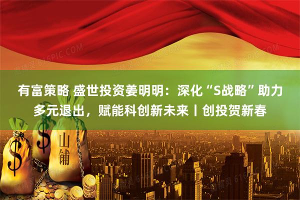 有富策略 盛世投资姜明明：深化“S战略”助力多元退出，赋能科创新未来丨创投贺新春