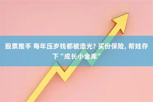 股票推手 每年压岁钱都被造光? 买份保险, 帮娃存下“成长小金库”