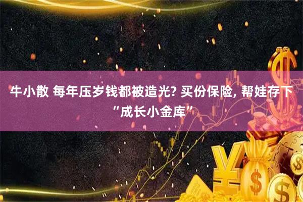 牛小散 每年压岁钱都被造光? 买份保险, 帮娃存下“成长小金库”