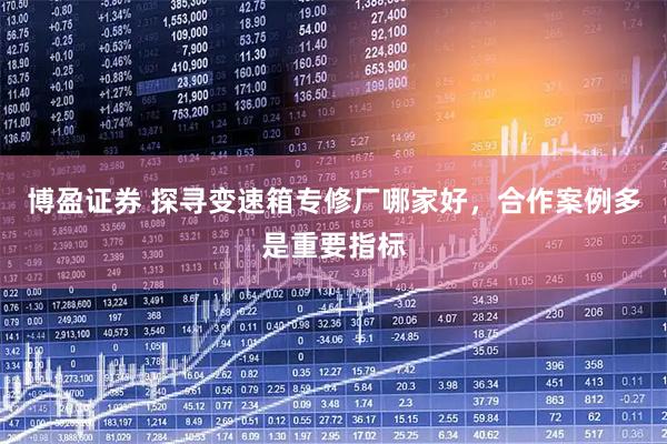 博盈证券 探寻变速箱专修厂哪家好，合作案例多是重要指标