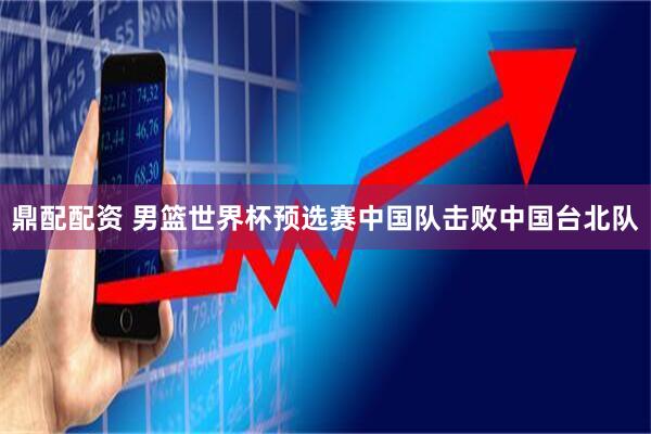 鼎配配资 男篮世界杯预选赛中国队击败中国台北队