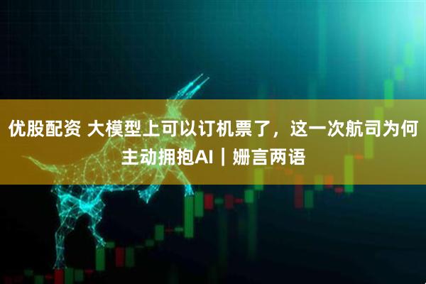 优股配资 大模型上可以订机票了，这一次航司为何主动拥抱AI｜姗言两语