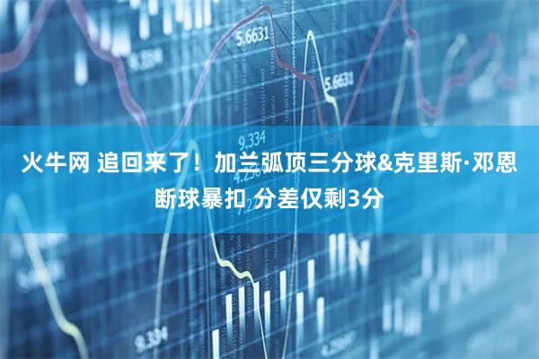 火牛网 追回来了！加兰弧顶三分球&克里斯·邓恩断球暴扣 分差仅剩3分