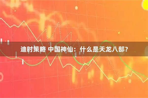 迪时策略 中国神仙：什么是天龙八部？