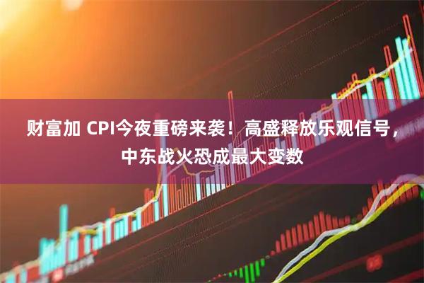 财富加 CPI今夜重磅来袭！高盛释放乐观信号，中东战火恐成最大变数