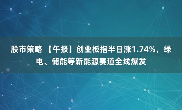 股市策略 【午报】创业板指半日涨1.74%，绿电、储能等新能源赛道全线爆发