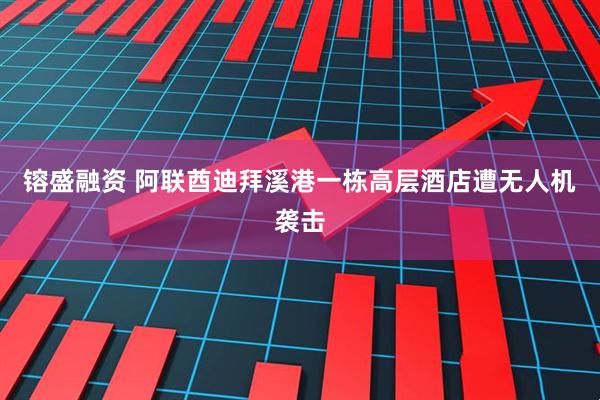 镕盛融资 阿联酋迪拜溪港一栋高层酒店遭无人机袭击
