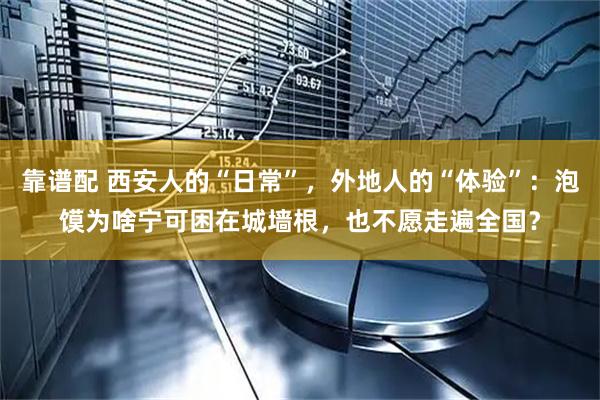 靠谱配 西安人的“日常”，外地人的“体验”：泡馍为啥宁可困在城墙根，也不愿走遍全国？