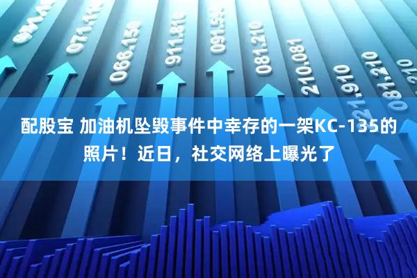 配股宝 加油机坠毁事件中幸存的一架KC-135的照片！近日，社交网络上曝光了