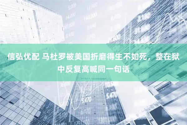 信弘优配 马杜罗被美国折磨得生不如死，整在狱中反复高喊同一句话