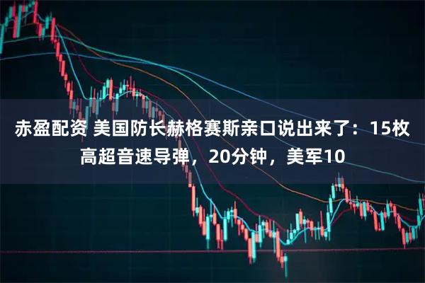 赤盈配资 美国防长赫格赛斯亲口说出来了：15枚高超音速导弹，20分钟，美军10