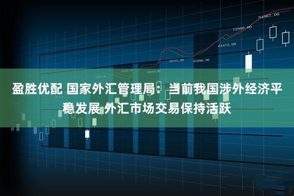 盈胜优配 国家外汇管理局：当前我国涉外经济平稳发展 外汇市场交易保持活跃
