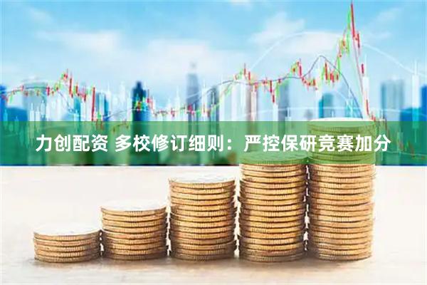 力创配资 多校修订细则：严控保研竞赛加分
