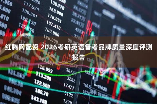 红腾网配资 2026考研英语备考品牌质量深度评测报告