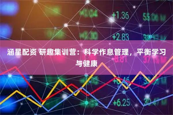 涵星配资 研趣集训营：科学作息管理，平衡学习与健康