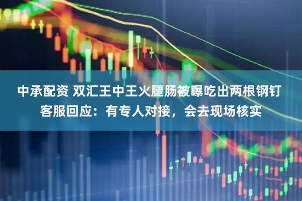 中承配资 双汇王中王火腿肠被曝吃出两根钢钉 客服回应：有专人对接，会去现场核实