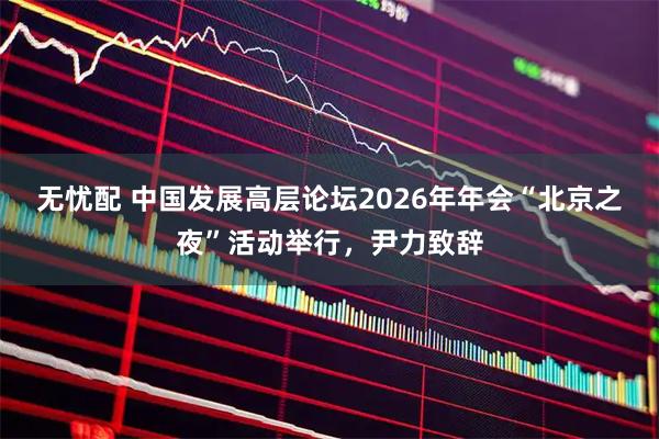 无忧配 中国发展高层论坛2026年年会“北京之夜”活动举行，尹力致辞
