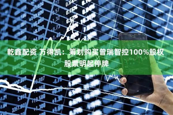 乾鑫配资 万得凯：筹划购买曾瑞智控100%股权 股票明起停牌
