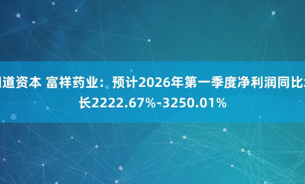 闻道资本 富祥药业：预计2026年第一季度净利润同比增长2222.67%-3250.01%
