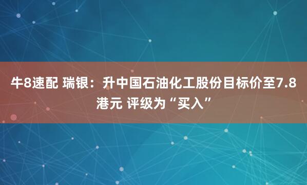 牛8速配 瑞银：升中国石油化工股份目标价至7.8港元 评级为“买入”