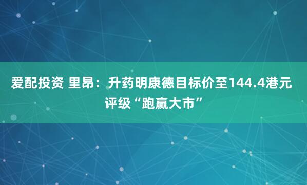 爱配投资 里昂：升药明康德目标价至144.4港元 评级“跑赢大市”