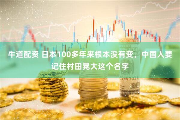 牛道配资 日本100多年来根本没有变，中国人要记住村田晃大这个名字