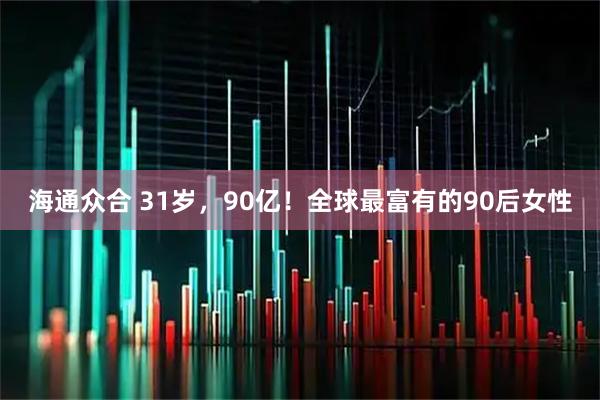 海通众合 31岁，90亿！全球最富有的90后女性