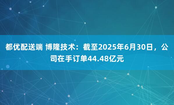 都优配送端 博隆技术：截至2025年6月30日，公司在手订单44.48亿元