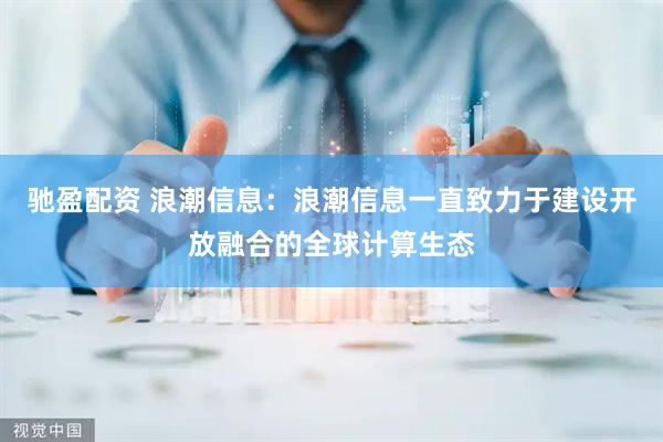 驰盈配资 浪潮信息：浪潮信息一直致力于建设开放融合的全球计算生态