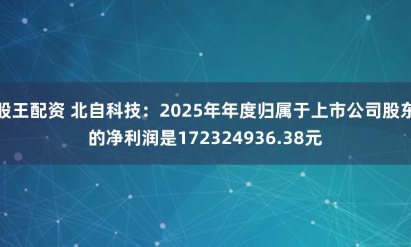 股王配资 北自科技：2025年年度归属于上市公司股东的净利润是172324936.38元