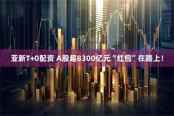 亚新T+0配资 A股超8300亿元“红包”在路上！