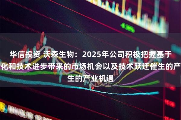 华信投资 沃森生物：2025年公司积极把握基于需求变化和技术进步带来的市场机会以及技术跃迁催生的产业机遇