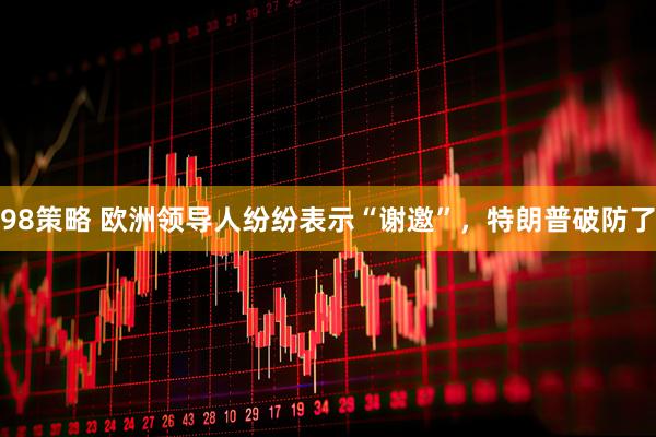 98策略 欧洲领导人纷纷表示“谢邀”，特朗普破防了