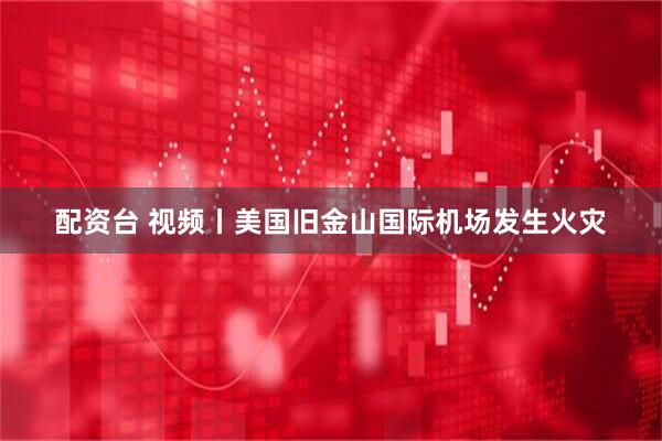配资台 视频丨美国旧金山国际机场发生火灾