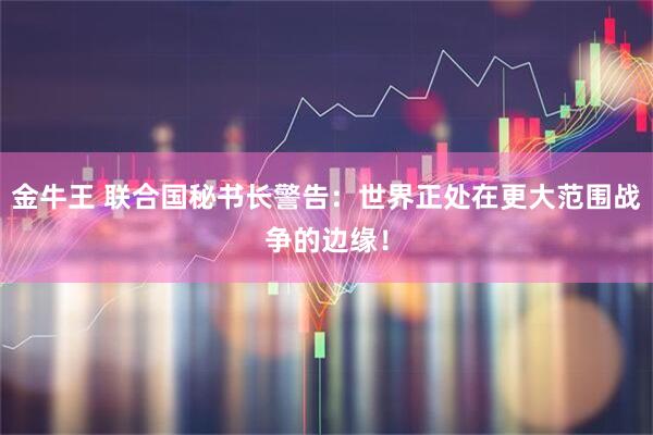 金牛王 联合国秘书长警告：世界正处在更大范围战争的边缘！