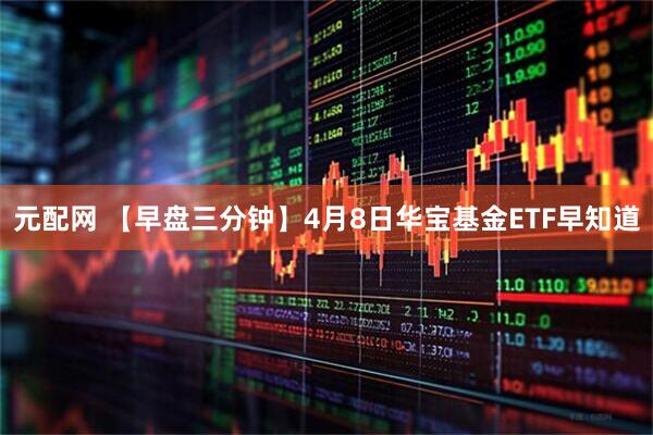 元配网 【早盘三分钟】4月8日华宝基金ETF早知道