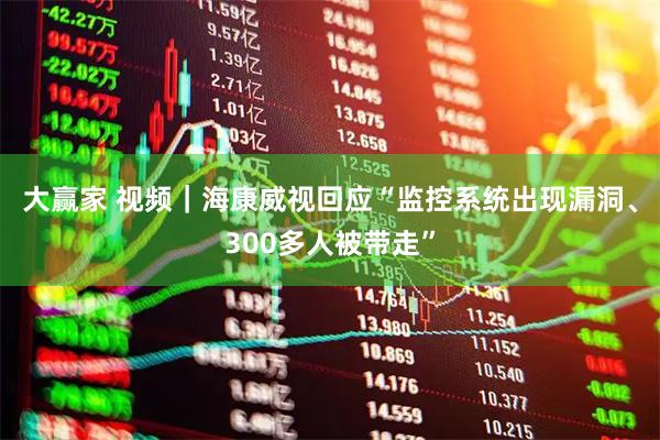 大赢家 视频｜海康威视回应“监控系统出现漏洞、300多人被带走”