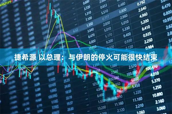 捷希源 以总理：与伊朗的停火可能很快结束