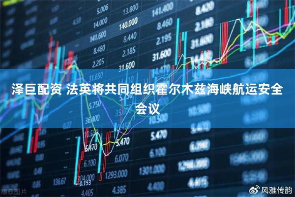 泽巨配资 法英将共同组织霍尔木兹海峡航运安全会议