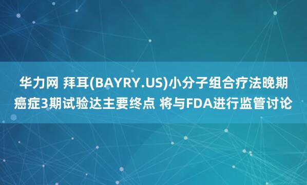 华力网 拜耳(BAYRY.US)小分子组合疗法晚期癌症3期试验达主要终点 将与FDA进行监管讨论