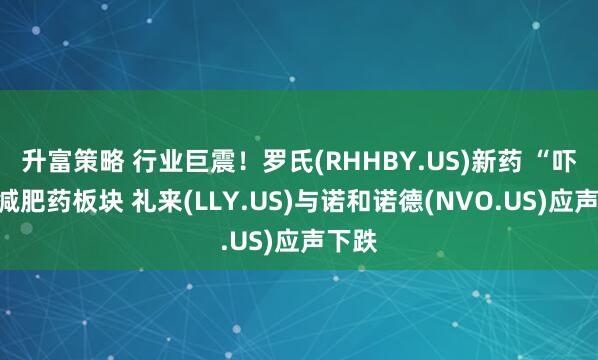 升富策略 行业巨震！罗氏(RHHBY.US)新药 “吓坏”减肥药板块 礼来(LLY.US)与诺和诺德(NVO.US)应声下跌