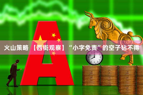 火山策略 【西街观察】“小字免责”的空子钻不得