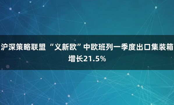 沪深策略联盟 “义新欧”中欧班列一季度出口集装箱增长21.5%