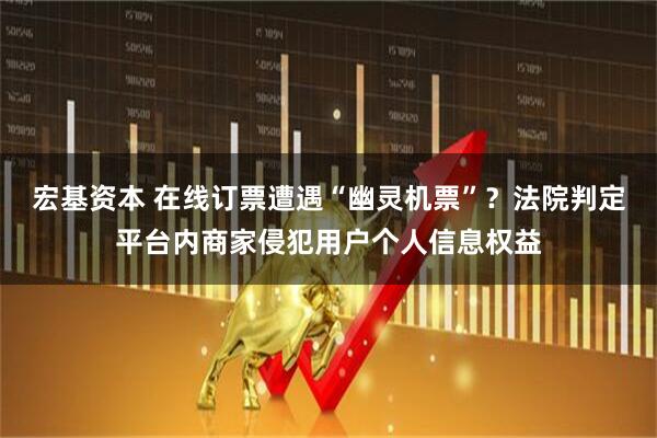 宏基资本 在线订票遭遇“幽灵机票”？法院判定平台内商家侵犯用户个人信息权益