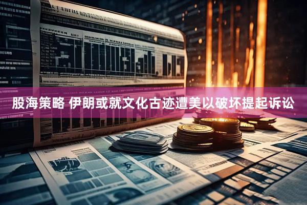 股海策略 伊朗或就文化古迹遭美以破坏提起诉讼