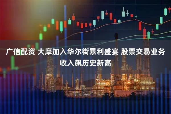 广信配资 大摩加入华尔街暴利盛宴 股票交易业务收入飙历史新高