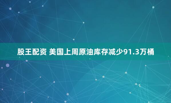 股王配资 美国上周原油库存减少91.3万桶