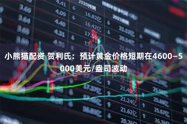 小熊猫配资 贺利氏：预计黄金价格短期在4600—5000美元/盎司波动