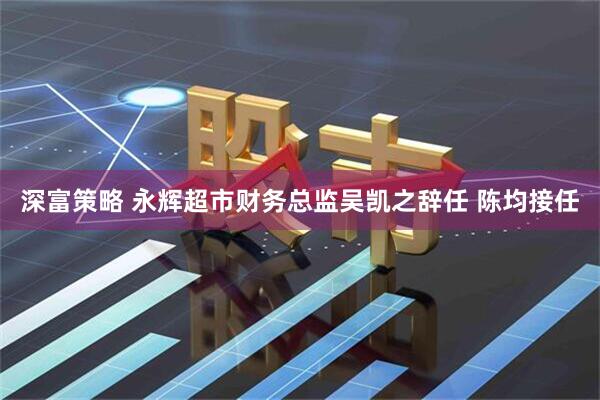 深富策略 永辉超市财务总监吴凯之辞任 陈均接任